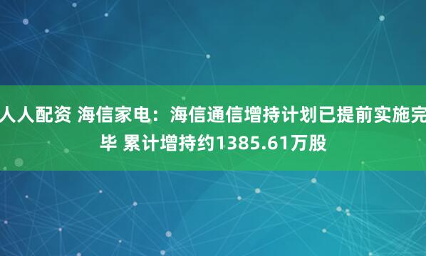 人人配资 海信家电：海信通信增持计划已提前实施完毕 累计增持约1385.61万股