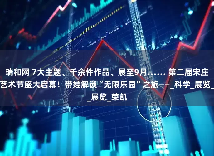 瑞和网 7大主题、千余件作品、展至9月…… 第二届宋庄儿童艺术节盛大启幕！带娃解锁“无限乐园”之旅——_科学_展览_荣凯