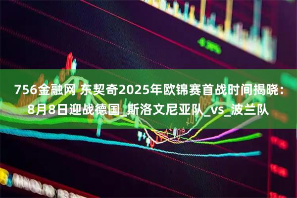 756金融网 东契奇2025年欧锦赛首战时间揭晓：8月8日迎战德国_斯洛文尼亚队_vs_波兰队