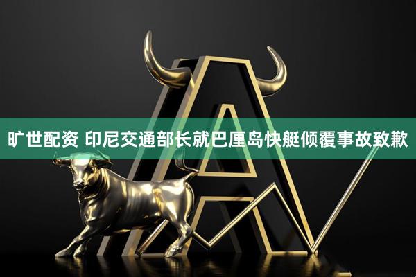旷世配资 印尼交通部长就巴厘岛快艇倾覆事故致歉