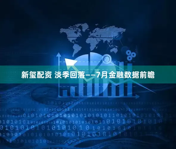新玺配资 淡季回落——7月金融数据前瞻