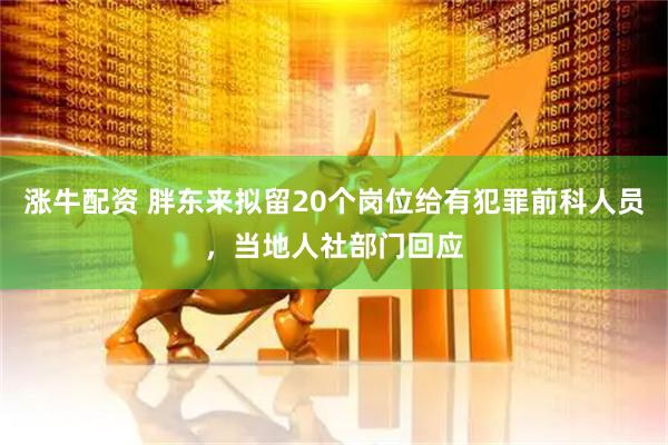 涨牛配资 胖东来拟留20个岗位给有犯罪前科人员，当地人社部门回应