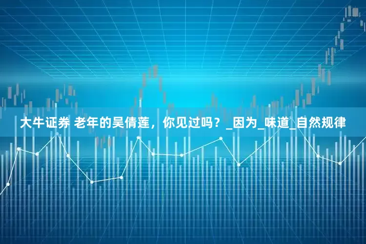 大牛证券 老年的吴倩莲，你见过吗？_因为_味道_自然规律