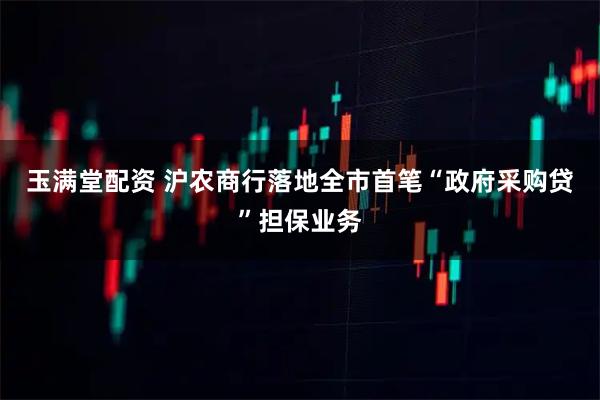 玉满堂配资 沪农商行落地全市首笔“政府采购贷”担保业务