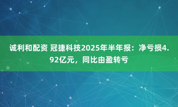 诚利和配资 冠捷科技2025年半年报：净亏损4.92亿元，同比由盈转亏