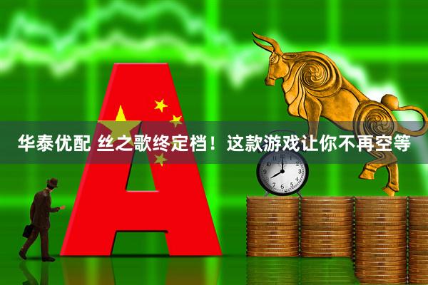 华泰优配 丝之歌终定档！这款游戏让你不再空等