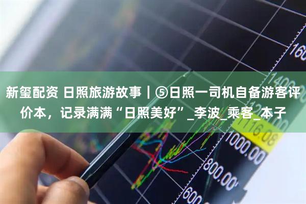 新玺配资 日照旅游故事｜⑤日照一司机自备游客评价本，记录满满“日照美好”_李波_乘客_本子
