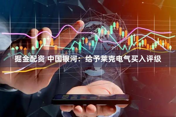 掘金配资 中国银河：给予莱克电气买入评级