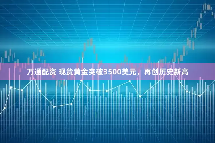 万通配资 现货黄金突破3500美元，再创历史新高