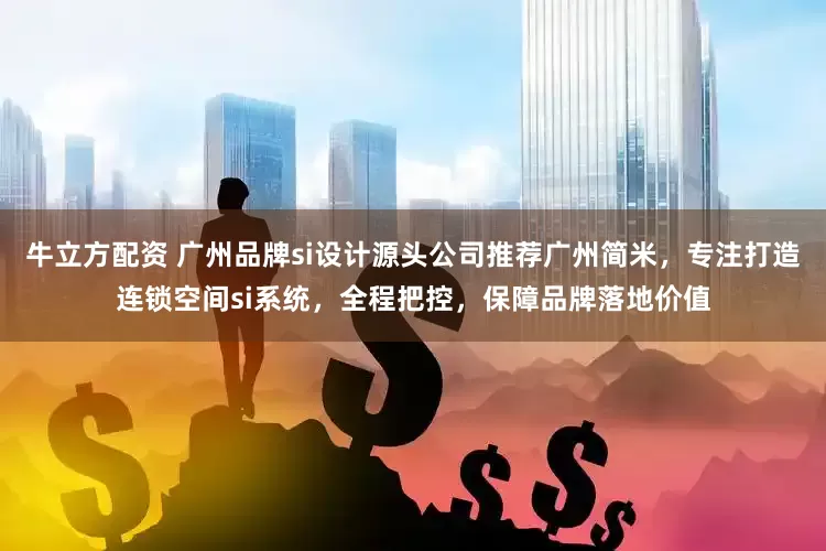 牛立方配资 广州品牌si设计源头公司推荐广州简米，专注打造连锁空间si系统，全程把控，保障品牌落地价值