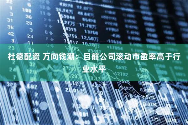 杜德配资 万向钱潮：目前公司滚动市盈率高于行业水平