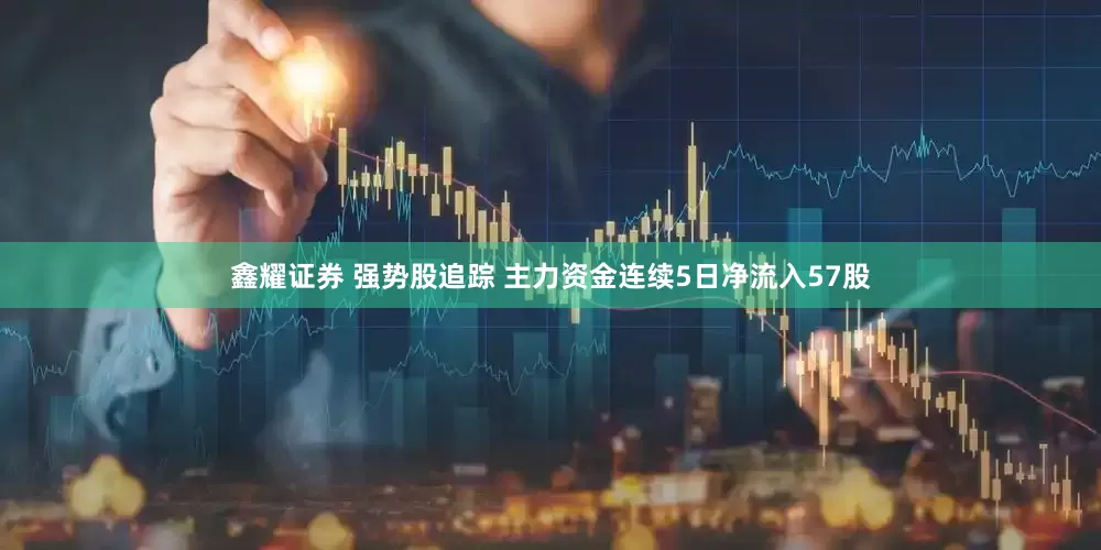 鑫耀证券 强势股追踪 主力资金连续5日净流入57股