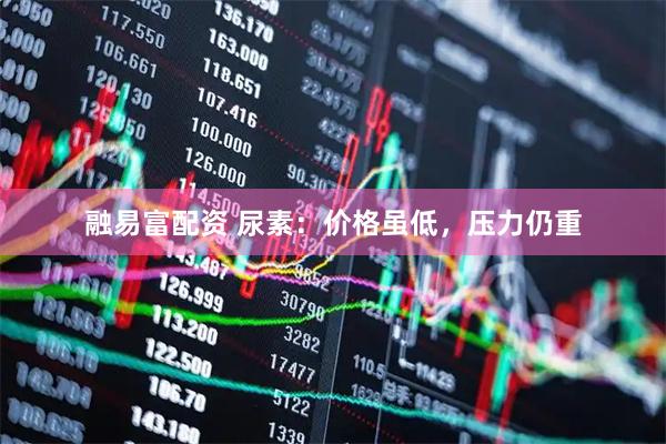 融易富配资 尿素：价格虽低，压力仍重