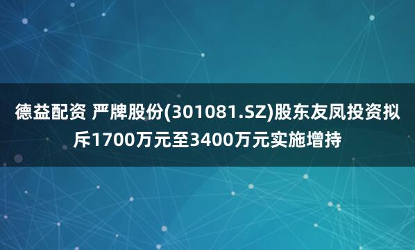 德益配资 严牌股份(301081.SZ)股东友凤投资拟斥1700万元至3400万元实施增持