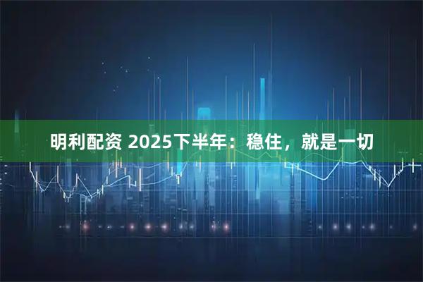 明利配资 2025下半年：稳住，就是一切
