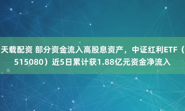 天载配资 部分资金流入高股息资产，中证红利ETF（515080）近5日累计获1.88亿元资金净流入