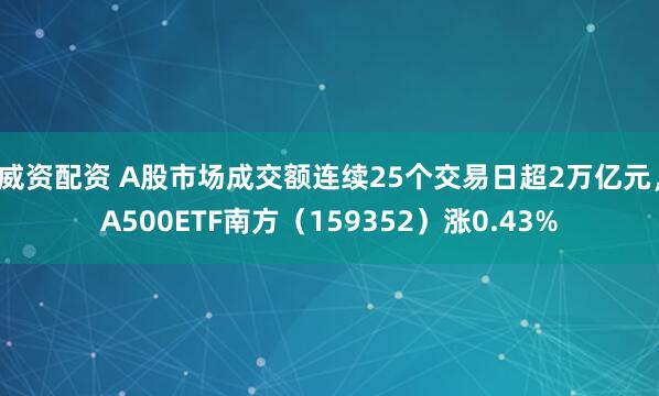威资配资 A股市场成交额连续25个交易日超2万亿元，A500ETF南方（159352）涨0.43%