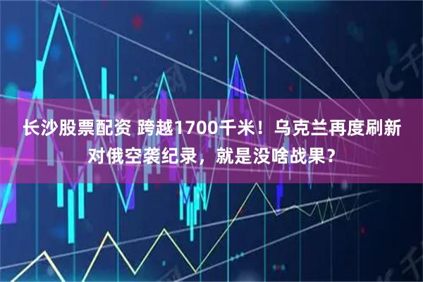 长沙股票配资 跨越1700千米！乌克兰再度刷新对俄空袭纪录，就是没啥战果？