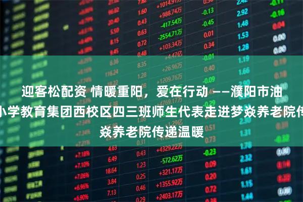 迎客松配资 情暖重阳，爱在行动 ——濮阳市油田第六小学教育集团西校区四三班师生代表走进梦焱养老院传递温暖