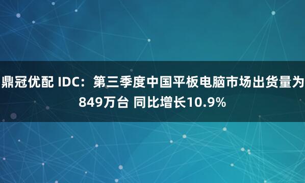 鼎冠优配 IDC：第三季度中国平板电脑市场出货量为849万台 同比增长10.9%