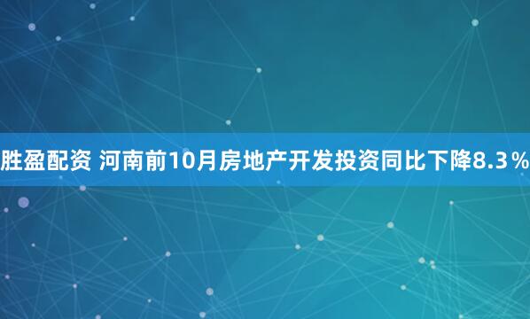 胜盈配资 河南前10月房地产开发投资同比下降8.3％