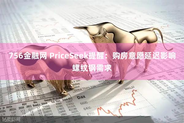 756金融网 PriceSeek提醒：购房意愿延迟影响螺纹钢需求