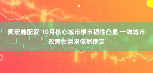 聚宏鑫配资 10月核心城市楼市韧性凸显 一线城市改善性需求依然稳定