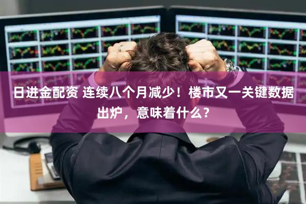 日进金配资 连续八个月减少！楼市又一关键数据出炉，意味着什么？