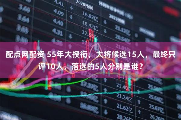 配点网配资 55年大授衔，大将候选15人，最终只评10人，落选的5人分别是谁？
