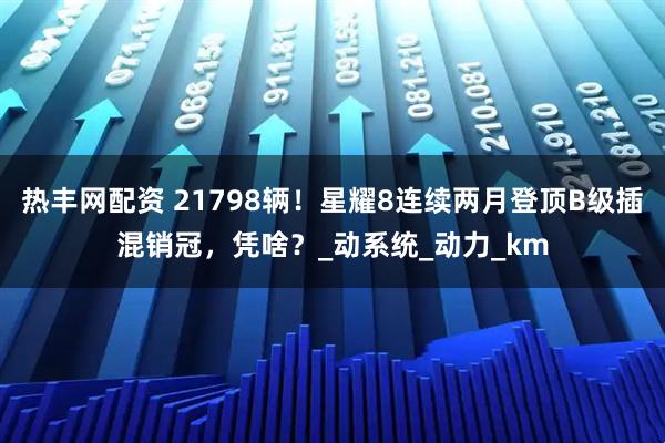 热丰网配资 21798辆!星耀8连续两月登顶B级插混销冠,凭啥?_动系统_动力_km