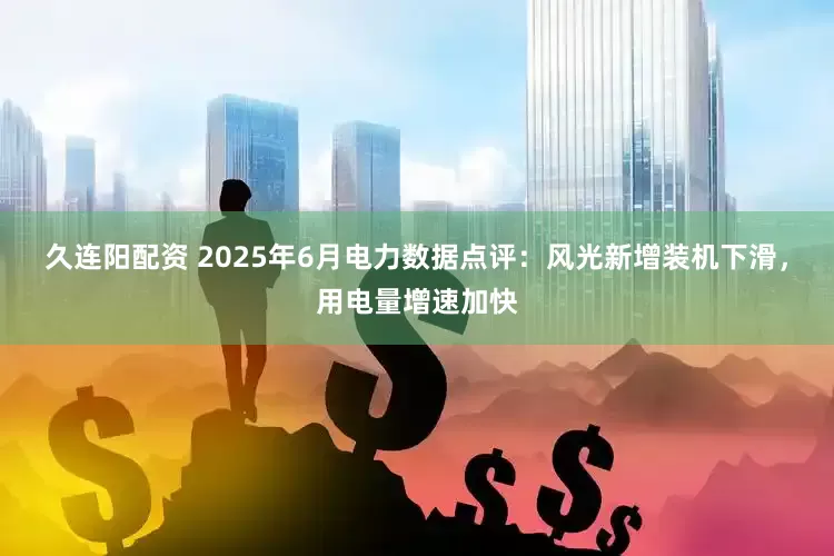 久连阳配资 2025年6月电力数据点评：风光新增装机下滑，用电量增速加快