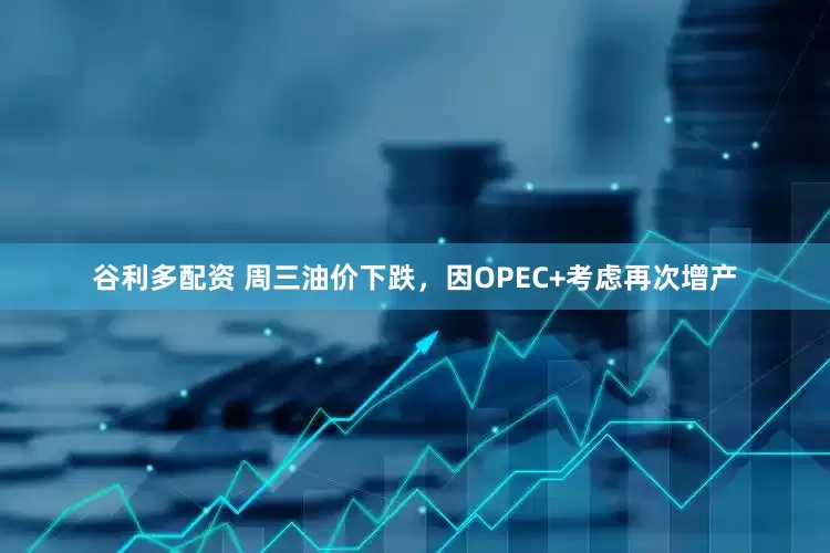 谷利多配资 周三油价下跌,因OPEC+考虑再次增产
