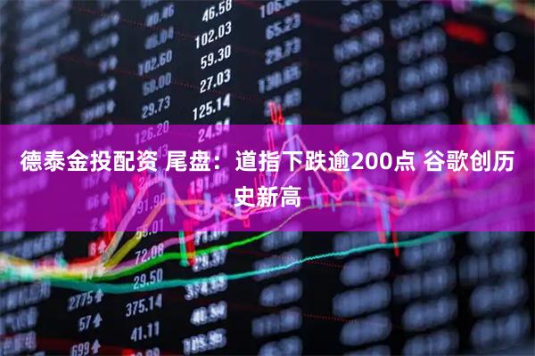 德泰金投配资 尾盘：道指下跌逾200点 谷歌创历史新高