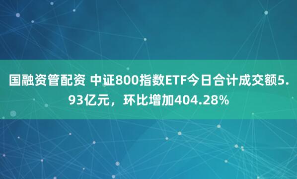 国融资管配资 中证800指数ETF今日合计成交额5.93亿元，环比增加404.28%