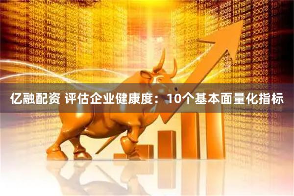 亿融配资 评估企业健康度：10个基本面量化指标