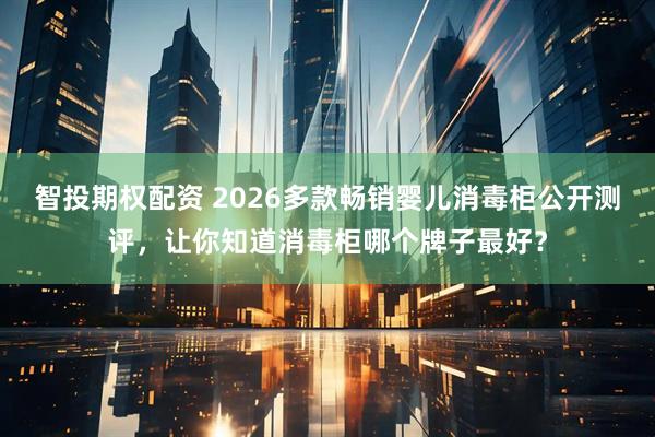 智投期权配资 2026多款畅销婴儿消毒柜公开测评，让你知道消毒柜哪个牌子最好？