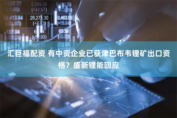 汇巨福配资 有中资企业已获津巴布韦锂矿出口资格？盛新锂能回应