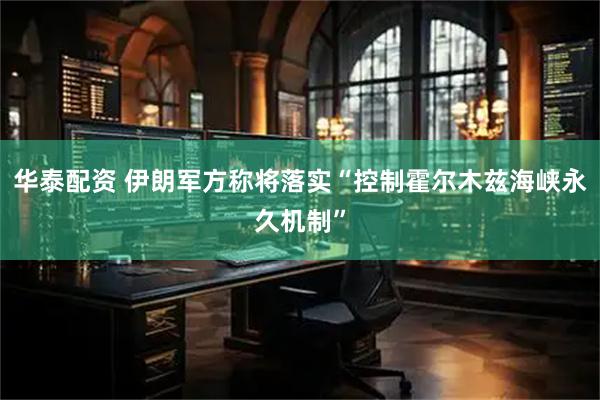 华泰配资 伊朗军方称将落实“控制霍尔木兹海峡永久机制”