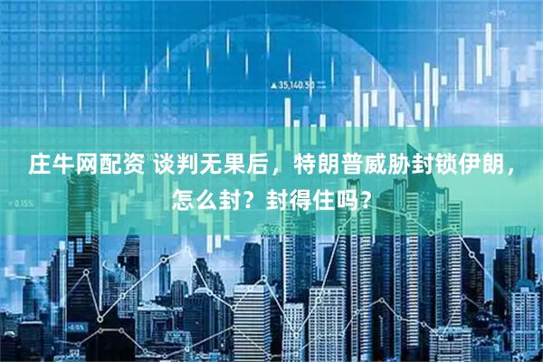 庄牛网配资 谈判无果后,特朗普威胁封锁伊朗,怎么封?封得住吗?